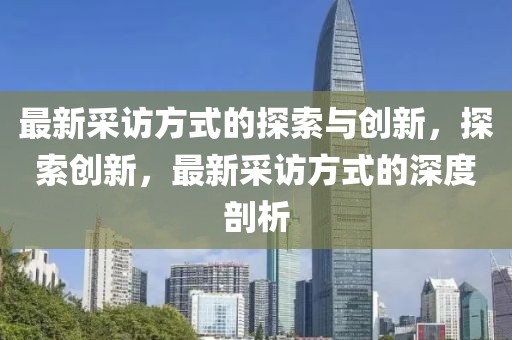 最新采訪方式的探索與創(chuàng)新，探索創(chuàng)新，最新采訪方式的深度剖析