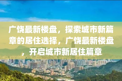 廣饒最新樓盤，探索城市新篇章的居住選擇，廣饒最新樓盤，開啟城市新居住篇章