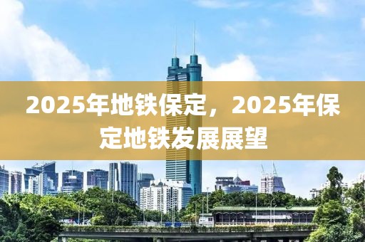 2025年地鐵保定，2025年保定地鐵發(fā)展展望