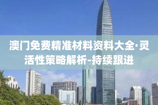 澳門免費(fèi)精準(zhǔn)材料資料大全·靈活性策略解析-持續(xù)跟進(jìn)