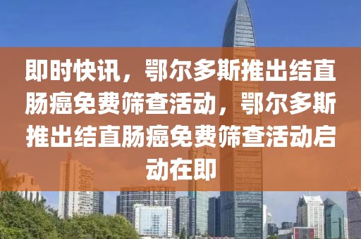 即時快訊，鄂爾多斯推出結直腸癌免費篩查活動，鄂爾多斯推出結直腸癌免費篩查活動啟動在即