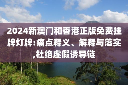 2024新澳門和香港正版免費掛牌燈牌:痛點釋義、解釋與落實,杜絕虛假誘導鏈