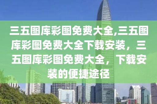 三五圖庫彩圖免費大全,三五圖庫彩圖免費大全下載安裝，三五圖庫彩圖免費大全，下載安裝的便捷途徑