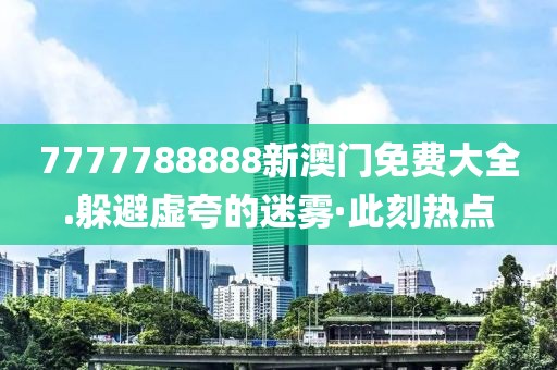 7777788888新澳門免費大全.躲避虛夸的迷霧·此刻熱點