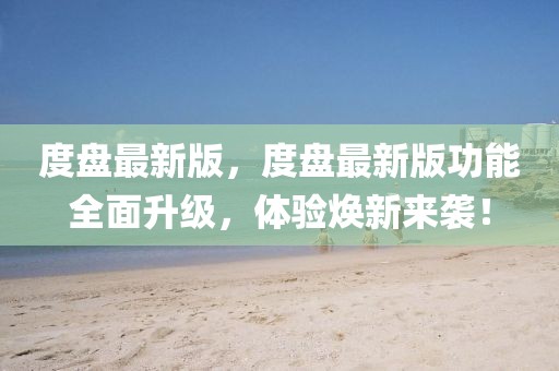 度盤最新版，度盤最新版功能全面升級，體驗煥新來襲！