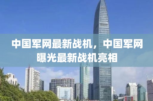 中國軍網(wǎng)最新戰(zhàn)機，中國軍網(wǎng)曝光最新戰(zhàn)機亮相