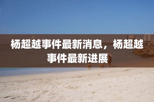 楊超越事件最新消息，楊超越事件最新進展