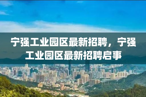 寧強(qiáng)工業(yè)園區(qū)最新招聘，寧強(qiáng)工業(yè)園區(qū)最新招聘啟事