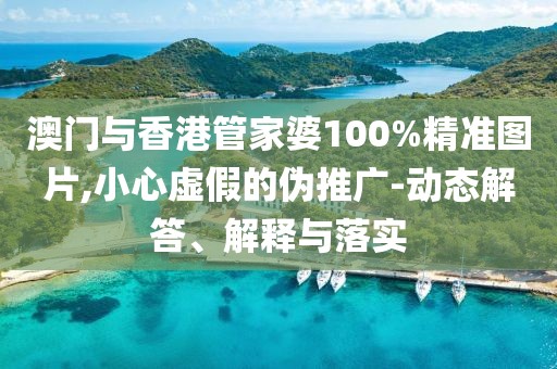 澳門與香港管家婆100%精準(zhǔn)圖片,小心虛假的偽推廣-動(dòng)態(tài)解答、解釋與落實(shí)