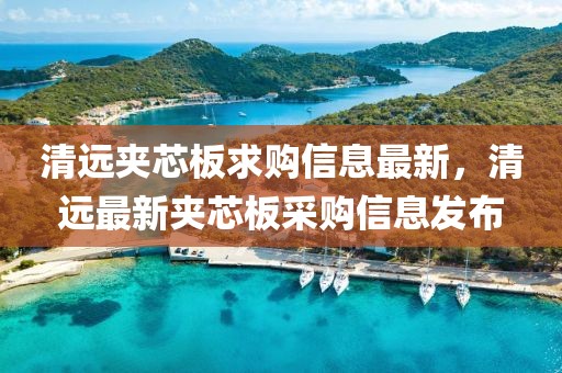 清遠(yuǎn)夾芯板求購(gòu)信息最新，清遠(yuǎn)最新夾芯板采購(gòu)信息發(fā)布