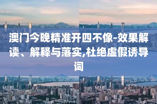澳門(mén)今晚精準(zhǔn)開(kāi)四不像-效果解讀、解釋與落實(shí),杜絕虛假誘導(dǎo)詞