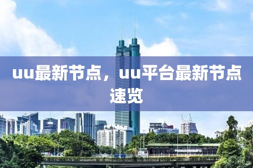 uu最新節(jié)點，uu平臺最新節(jié)點速覽