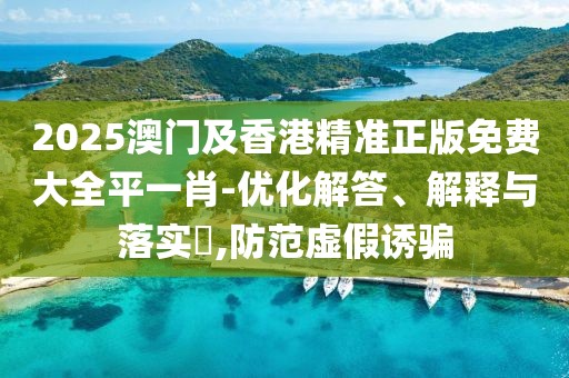 2025澳門及香港精準(zhǔn)正版免費(fèi)大全平一肖-優(yōu)化解答、解釋與落實(shí)?,防范虛假誘騙