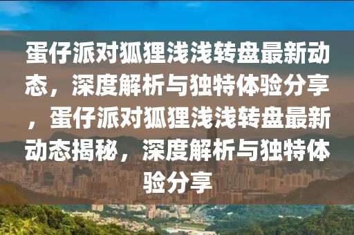 蛋仔派對狐貍淺淺轉(zhuǎn)盤最新動(dòng)態(tài)，深度解析與獨(dú)特體驗(yàn)分享，蛋仔派對狐貍淺淺轉(zhuǎn)盤最新動(dòng)態(tài)揭秘，深度解析與獨(dú)特體驗(yàn)分享