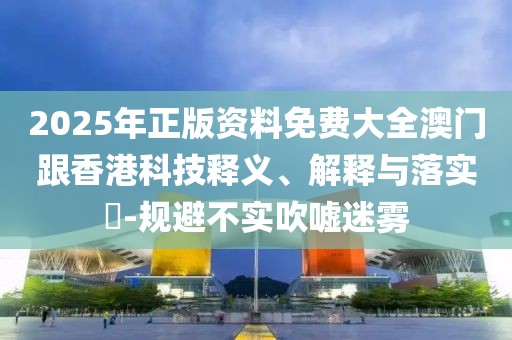 2025年正版資料免費大全澳門跟香港科技釋義、解釋與落實?-規(guī)避不實吹噓迷霧