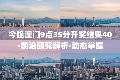今晚澳門9點35分開獎結(jié)果40-前沿研究解析·動態(tài)掌握