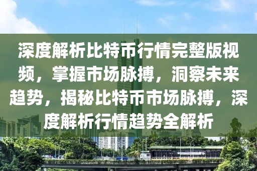 深度解析比特幣行情完整版視頻，掌握市場脈搏，洞察未來趨勢，揭秘比特幣市場脈搏，深度解析行情趨勢全解析