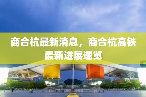商合杭最新消息，商合杭高鐵最新進(jìn)展速覽