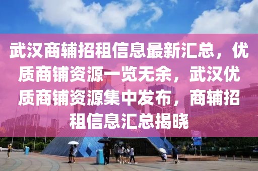 武漢商輔招租信息最新匯總，優(yōu)質(zhì)商鋪資源一覽無(wú)余，武漢優(yōu)質(zhì)商鋪資源集中發(fā)布，商輔招租信息匯總揭曉