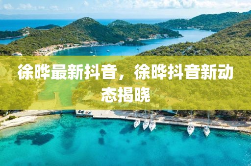 徐曄最新抖音，徐曄抖音新動態(tài)揭曉