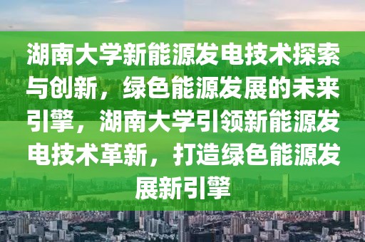 湖南大學(xué)新能源發(fā)電技術(shù)探索與創(chuàng)新，綠色能源發(fā)展的未來引擎，湖南大學(xué)引領(lǐng)新能源發(fā)電技術(shù)革新，打造綠色能源發(fā)展新引擎