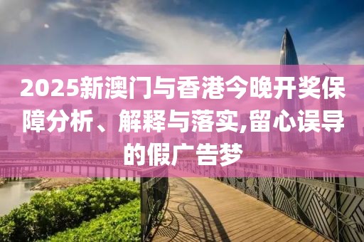 2025新澳門與香港今晚開獎保障分析、解釋與落實,留心誤導(dǎo)的假廣告夢