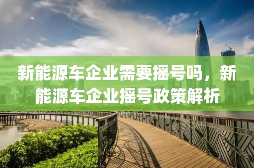 新能源車企業(yè)需要搖號嗎，新能源車企業(yè)搖號政策解析