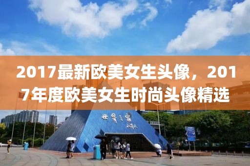 2017最新歐美女生頭像，2017年度歐美女生時尚頭像精選