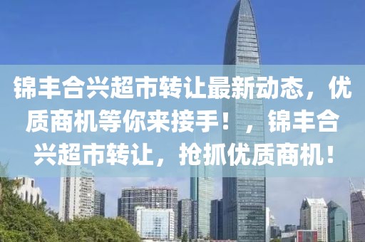 錦豐合興超市轉(zhuǎn)讓最新動(dòng)態(tài)，優(yōu)質(zhì)商機(jī)等你來接手！，錦豐合興超市轉(zhuǎn)讓，搶抓優(yōu)質(zhì)商機(jī)！
