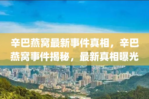 辛巴燕窩最新事件真相，辛巴燕窩事件揭秘，最新真相曝光
