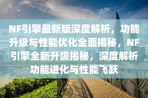 NF引擎最新版深度解析，功能升級與性能優(yōu)化全面揭秘，NF引擎全新升級揭秘，深度解析功能進(jìn)化與性能飛躍