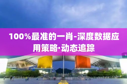 100%最準(zhǔn)的一肖-深度數(shù)據(jù)應(yīng)用策略·動(dòng)態(tài)追蹤