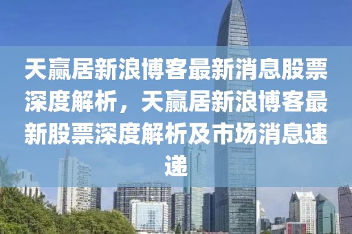 天贏居新浪博客最新消息股票深度解析，天贏居新浪博客最新股票深度解析及市場(chǎng)消息速遞