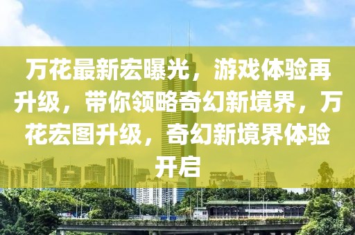 萬花最新宏曝光，游戲體驗(yàn)再升級，帶你領(lǐng)略奇幻新境界，萬花宏圖升級，奇幻新境界體驗(yàn)開啟