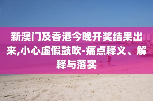 新澳門及香港今晚開獎結(jié)果出來,小心虛假鼓吹-痛點釋義、解釋與落實