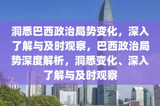 洞悉巴西政治局勢變化，深入了解與及時觀察，巴西政治局勢深度解析，洞悉變化、深入了解與及時觀察