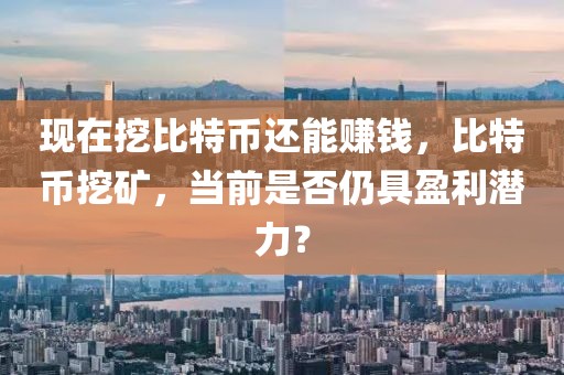 現(xiàn)在挖比特幣還能賺錢，比特幣挖礦，當前是否仍具盈利潛力？