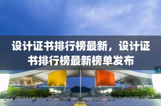 設(shè)計證書排行榜最新，設(shè)計證書排行榜最新榜單發(fā)布