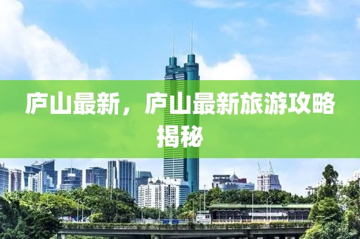 廬山最新，廬山最新旅游攻略揭秘