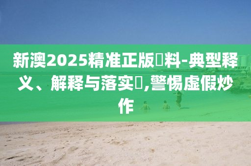 新澳2025精準(zhǔn)正版資料-典型釋義、解釋與落實(shí)?,警惕虛假炒作
