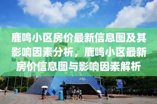 鹿鳴小區(qū)房價最新信息圖及其影響因素分析，鹿鳴小區(qū)最新房價信息圖與影響因素解析