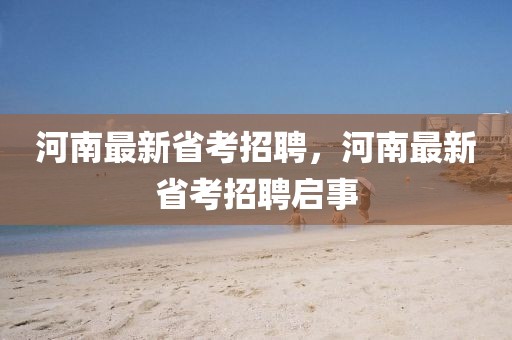 河南最新省考招聘，河南最新省考招聘啟事