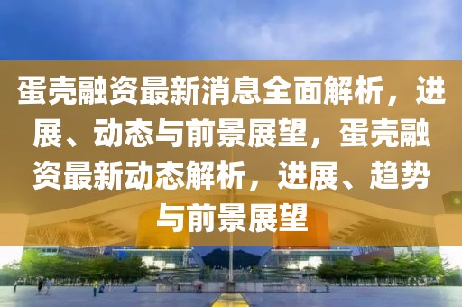 蛋殼融資最新消息全面解析，進(jìn)展、動(dòng)態(tài)與前景展望，蛋殼融資最新動(dòng)態(tài)解析，進(jìn)展、趨勢(shì)與前景展望