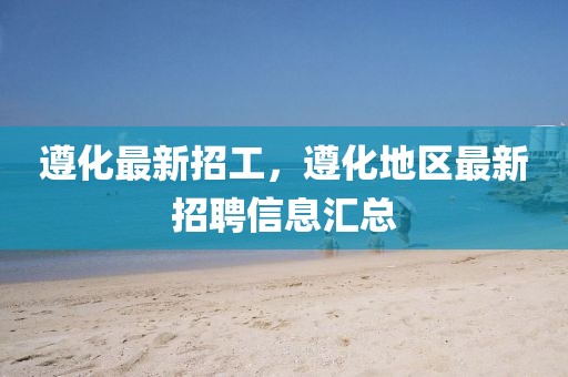 遵化最新招工，遵化地區(qū)最新招聘信息匯總