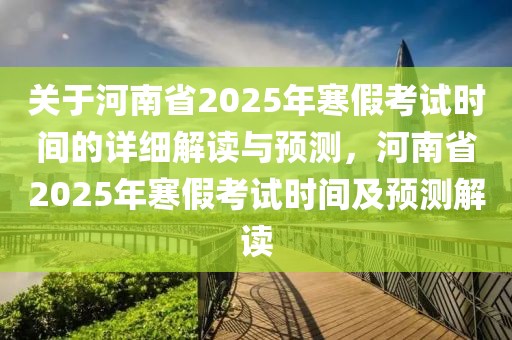 關于河南省2025年寒假考試時間的詳細解讀與預測，河南省2025年寒假考試時間及預測解讀