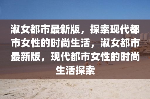淑女都市最新版，探索現(xiàn)代都市女性的時(shí)尚生活，淑女都市最新版，現(xiàn)代都市女性的時(shí)尚生活探索