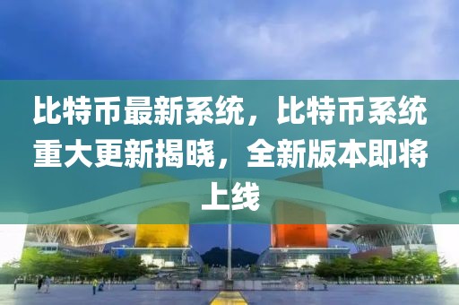 比特幣最新系統(tǒng)，比特幣系統(tǒng)重大更新揭曉，全新版本即將上線