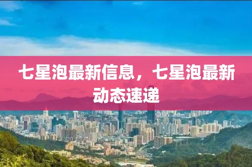 七星泡最新信息，七星泡最新動態(tài)速遞