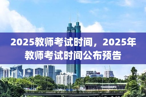 2025教師考試時(shí)間，2025年教師考試時(shí)間公布預(yù)告