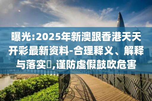 曝光:2025年新澳跟香港天天開(kāi)彩最新資料-合理釋義、解釋與落實(shí)?,謹(jǐn)防虛假鼓吹危害